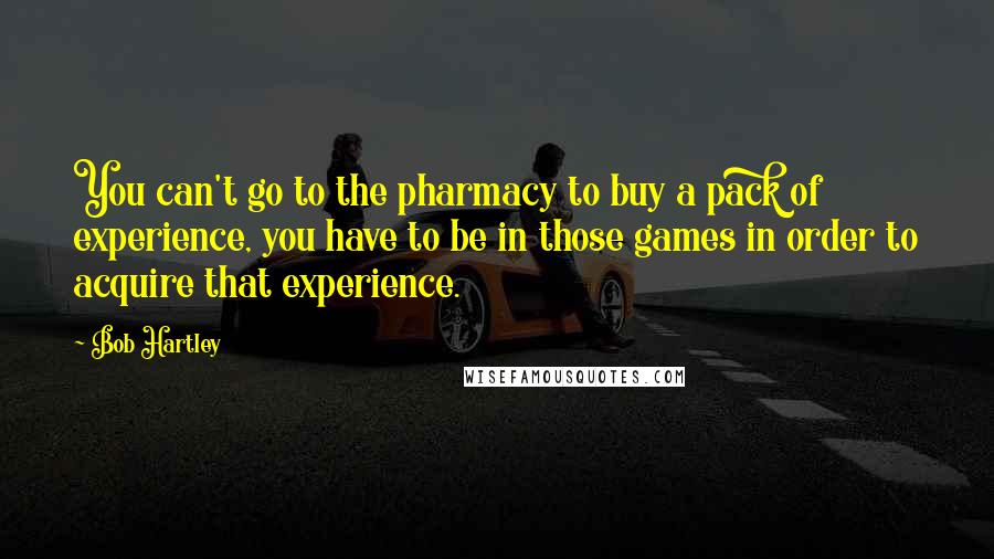 Bob Hartley Quotes: You can't go to the pharmacy to buy a pack of experience, you have to be in those games in order to acquire that experience.