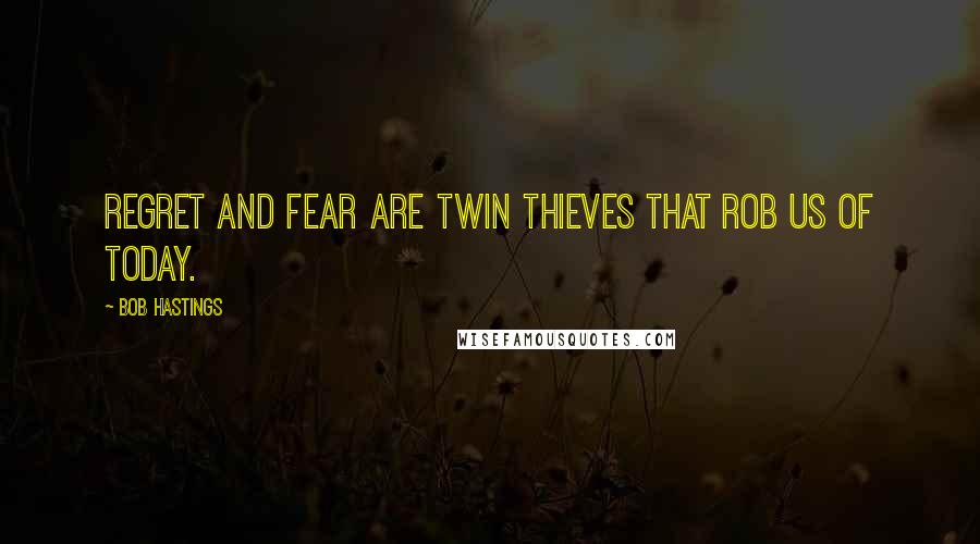 Bob Hastings Quotes: Regret and fear are twin thieves that rob us of today.