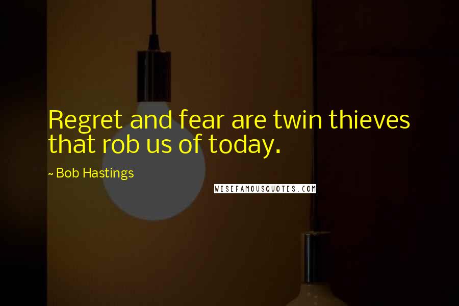 Bob Hastings Quotes: Regret and fear are twin thieves that rob us of today.