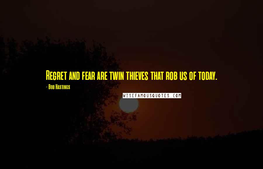 Bob Hastings Quotes: Regret and fear are twin thieves that rob us of today.