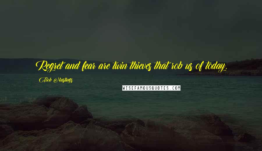 Bob Hastings Quotes: Regret and fear are twin thieves that rob us of today.