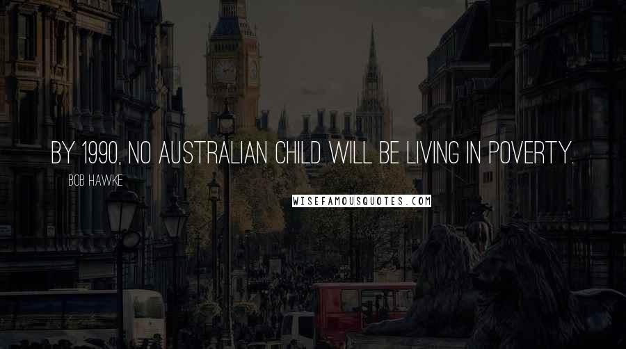 Bob Hawke Quotes: By 1990, no Australian child will be living in poverty.