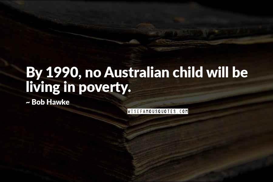 Bob Hawke Quotes: By 1990, no Australian child will be living in poverty.