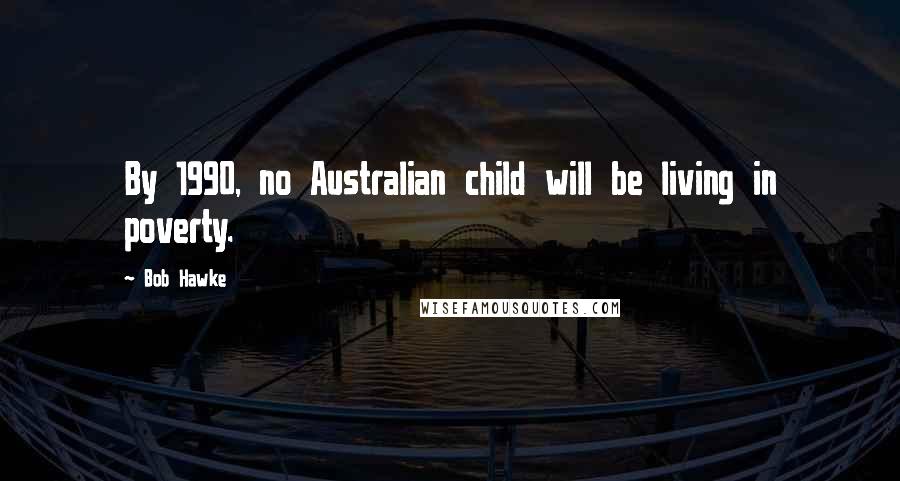 Bob Hawke Quotes: By 1990, no Australian child will be living in poverty.