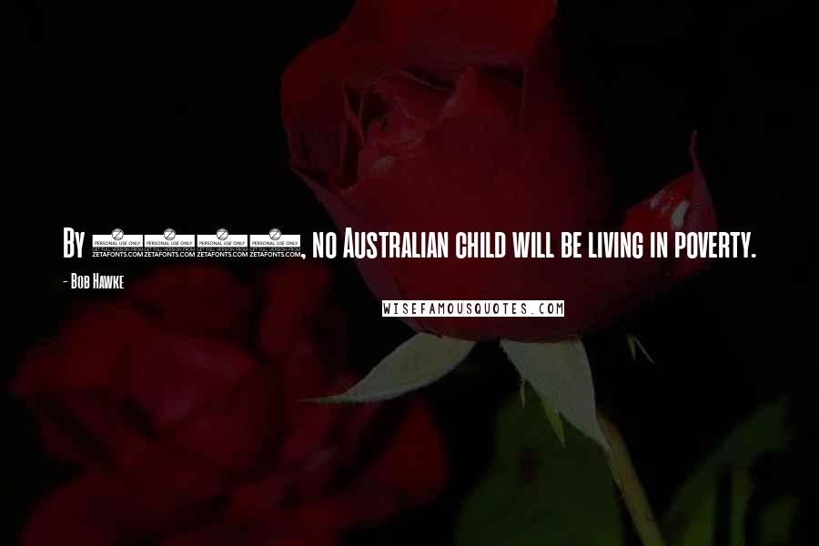 Bob Hawke Quotes: By 1990, no Australian child will be living in poverty.
