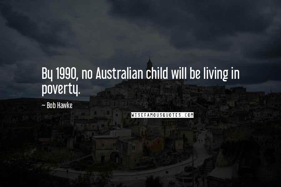 Bob Hawke Quotes: By 1990, no Australian child will be living in poverty.