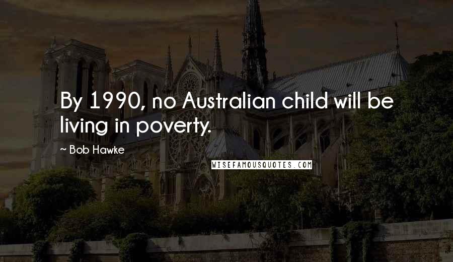 Bob Hawke Quotes: By 1990, no Australian child will be living in poverty.