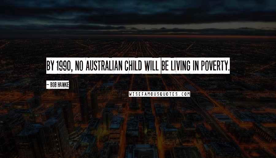 Bob Hawke Quotes: By 1990, no Australian child will be living in poverty.