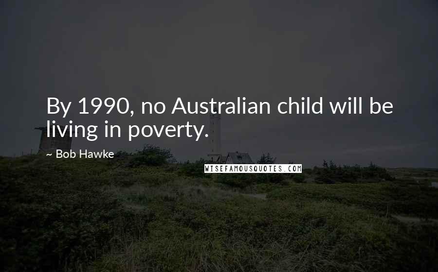 Bob Hawke Quotes: By 1990, no Australian child will be living in poverty.