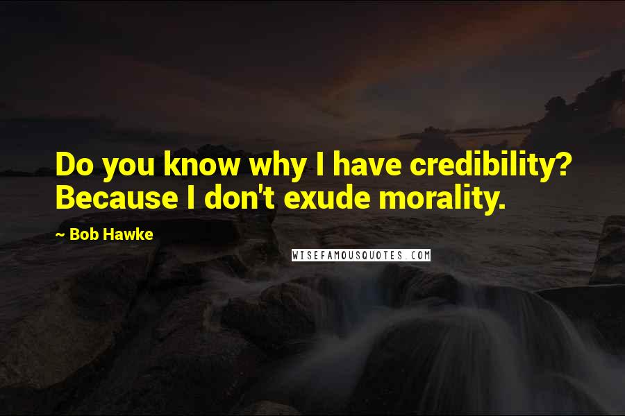 Bob Hawke Quotes: Do you know why I have credibility? Because I don't exude morality.