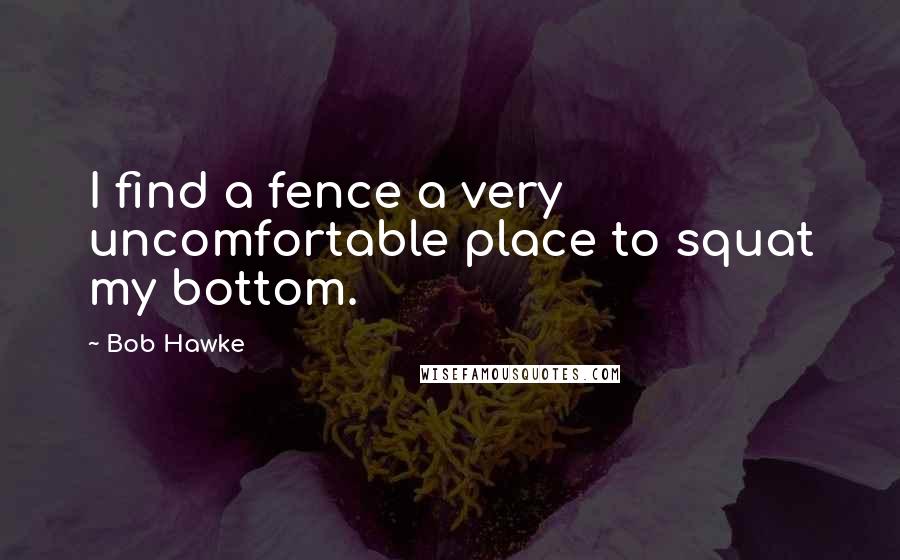 Bob Hawke Quotes: I find a fence a very uncomfortable place to squat my bottom.