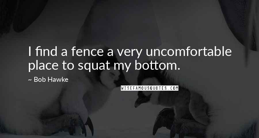 Bob Hawke Quotes: I find a fence a very uncomfortable place to squat my bottom.