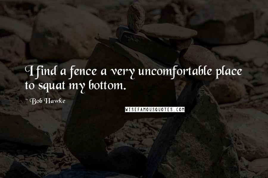 Bob Hawke Quotes: I find a fence a very uncomfortable place to squat my bottom.