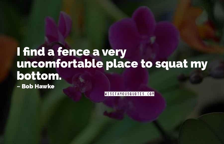 Bob Hawke Quotes: I find a fence a very uncomfortable place to squat my bottom.