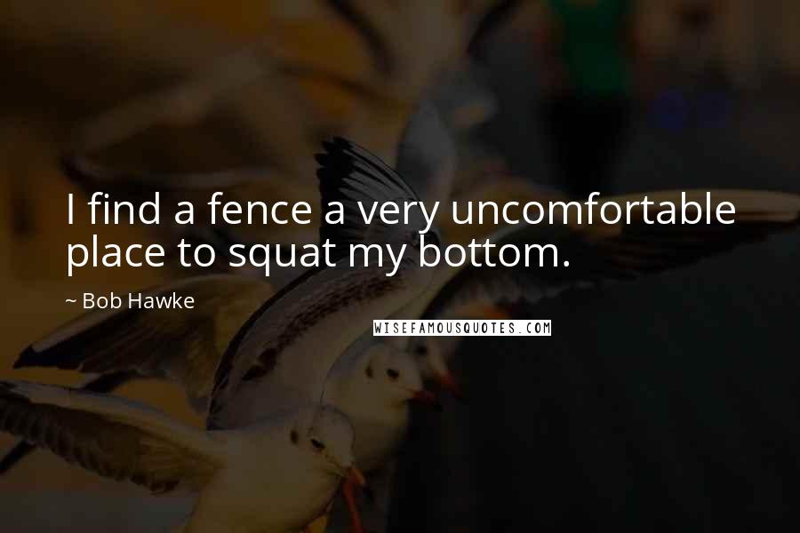 Bob Hawke Quotes: I find a fence a very uncomfortable place to squat my bottom.