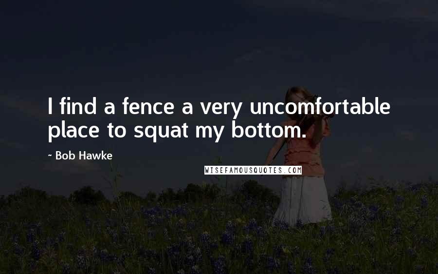 Bob Hawke Quotes: I find a fence a very uncomfortable place to squat my bottom.