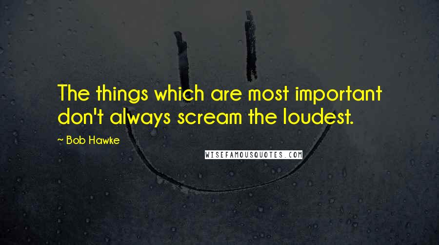 Bob Hawke Quotes: The things which are most important don't always scream the loudest.