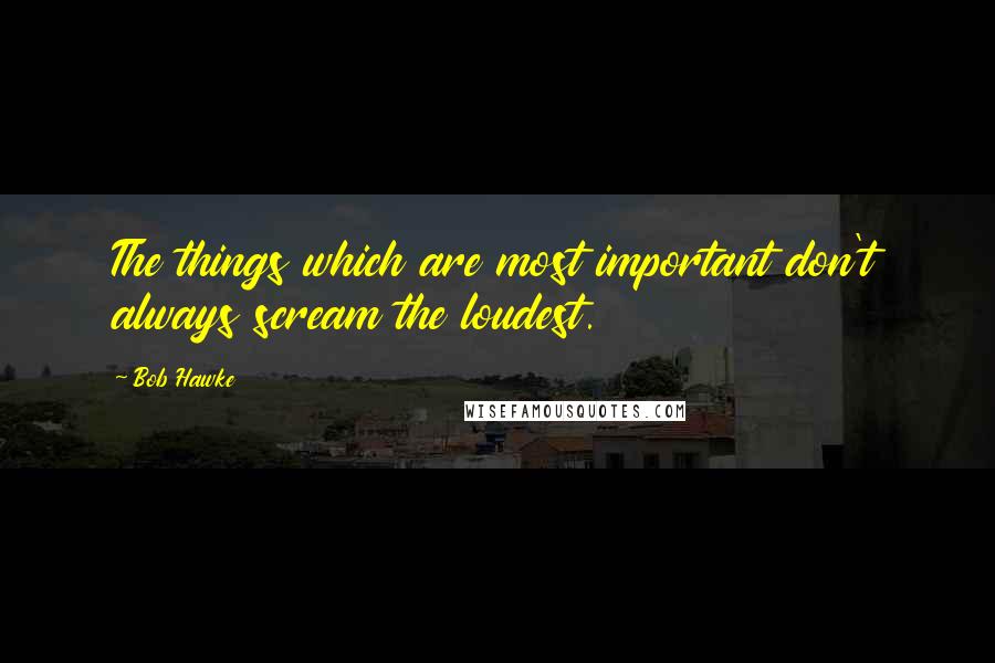 Bob Hawke Quotes: The things which are most important don't always scream the loudest.