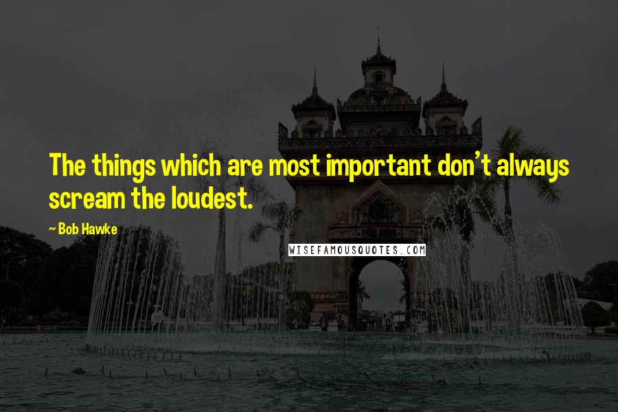 Bob Hawke Quotes: The things which are most important don't always scream the loudest.