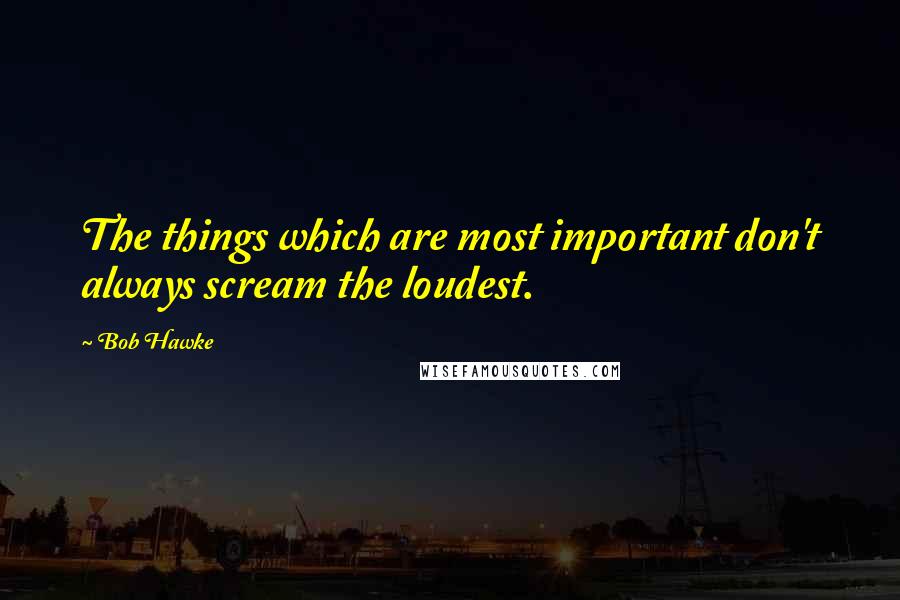 Bob Hawke Quotes: The things which are most important don't always scream the loudest.