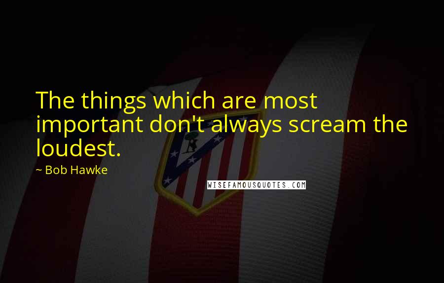 Bob Hawke Quotes: The things which are most important don't always scream the loudest.