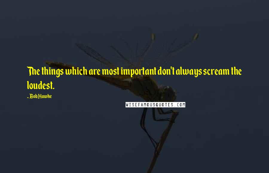 Bob Hawke Quotes: The things which are most important don't always scream the loudest.