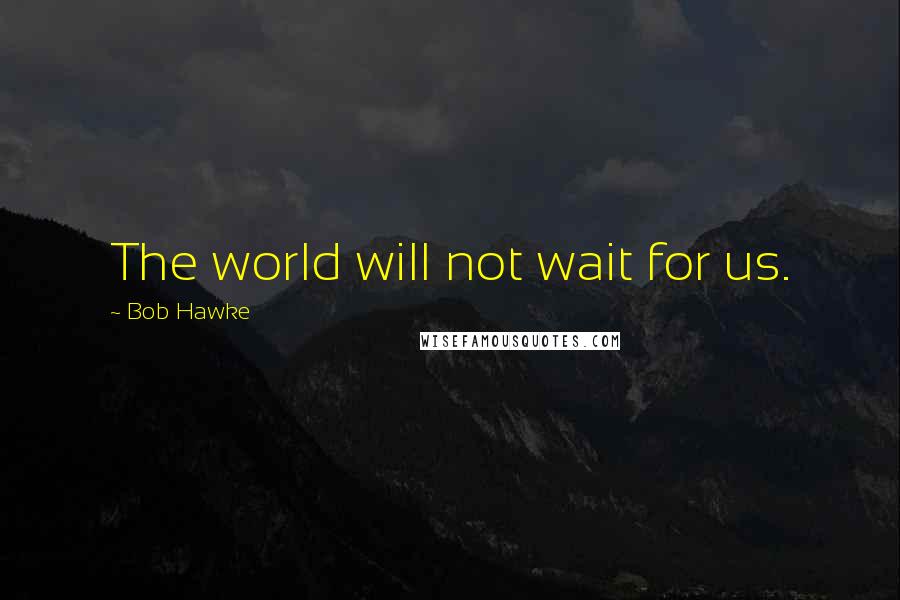Bob Hawke Quotes: The world will not wait for us.