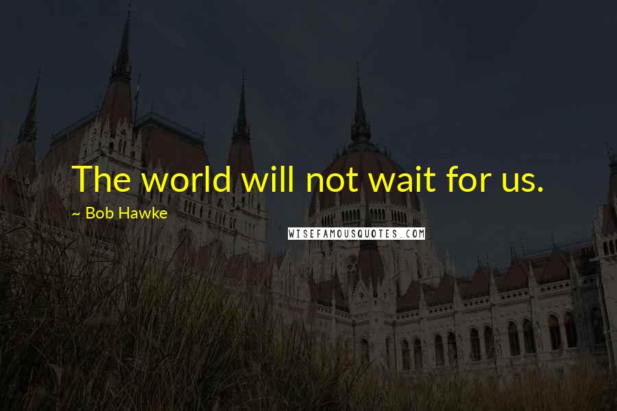Bob Hawke Quotes: The world will not wait for us.