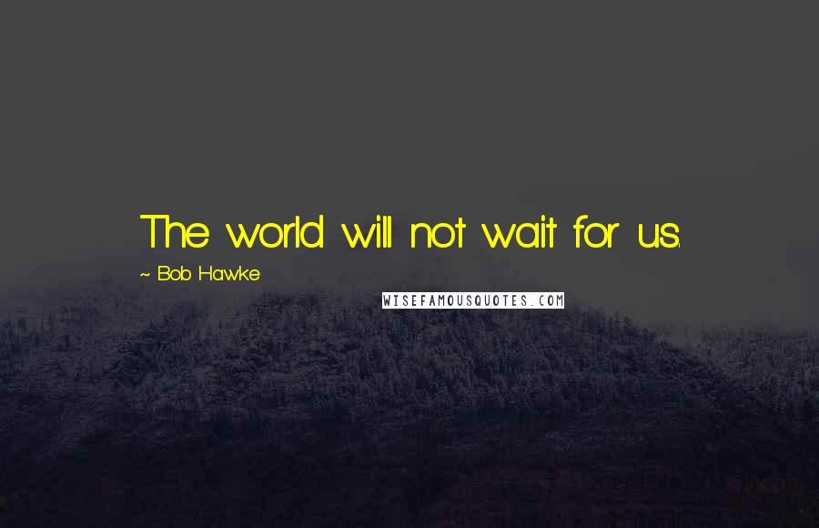 Bob Hawke Quotes: The world will not wait for us.