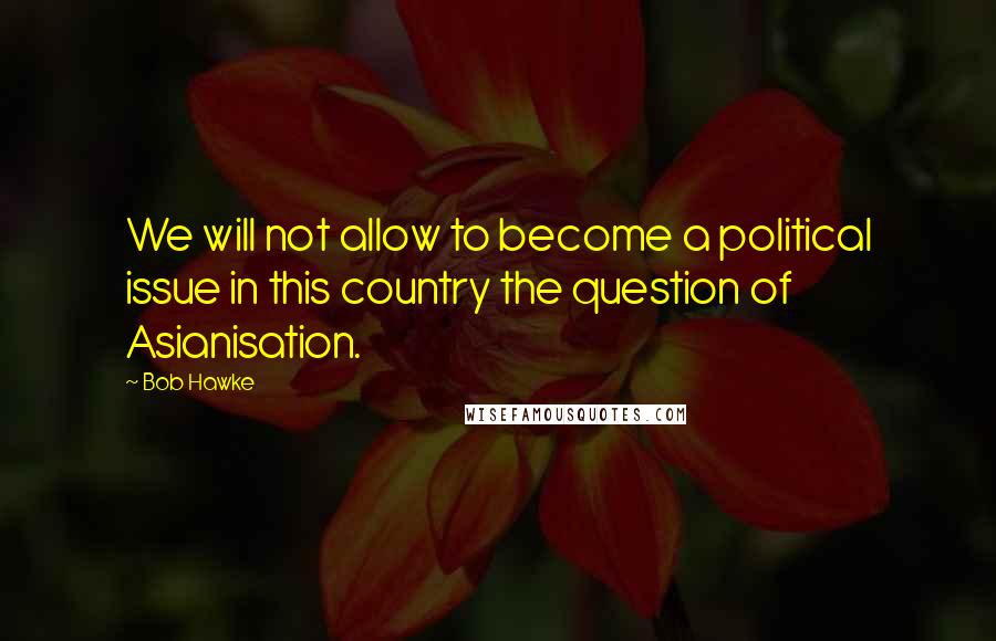Bob Hawke Quotes: We will not allow to become a political issue in this country the question of Asianisation.
