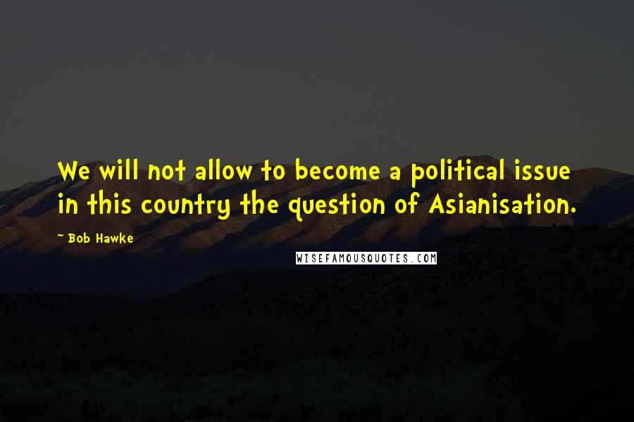 Bob Hawke Quotes: We will not allow to become a political issue in this country the question of Asianisation.