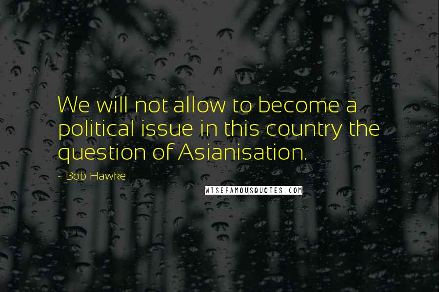 Bob Hawke Quotes: We will not allow to become a political issue in this country the question of Asianisation.