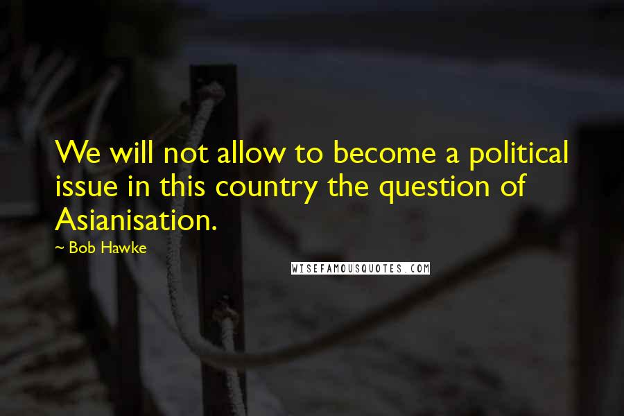 Bob Hawke Quotes: We will not allow to become a political issue in this country the question of Asianisation.