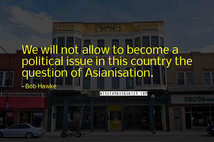 Bob Hawke Quotes: We will not allow to become a political issue in this country the question of Asianisation.