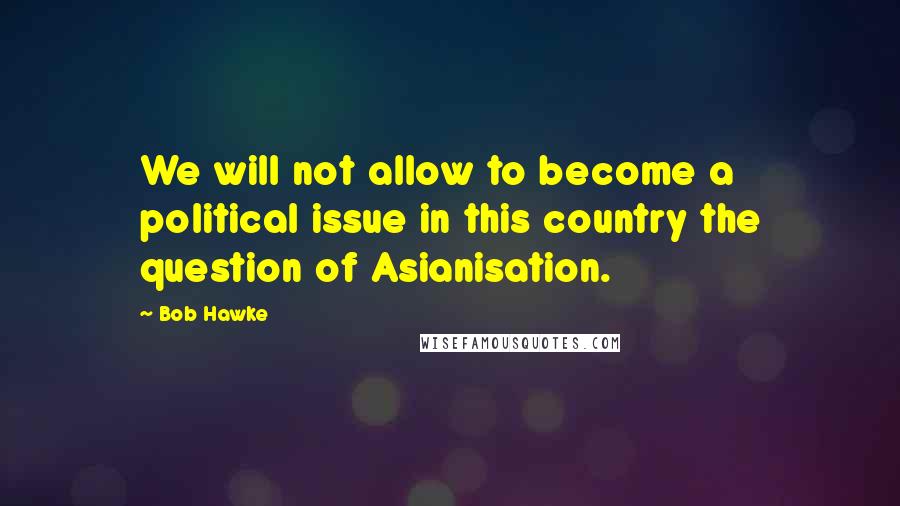 Bob Hawke Quotes: We will not allow to become a political issue in this country the question of Asianisation.