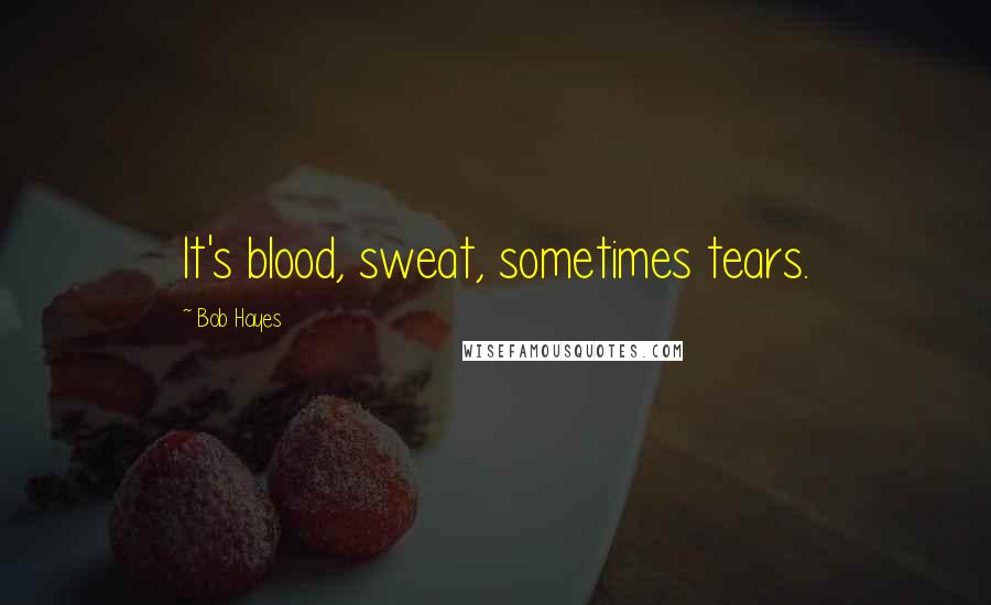 Bob Hayes Quotes: It's blood, sweat, sometimes tears.