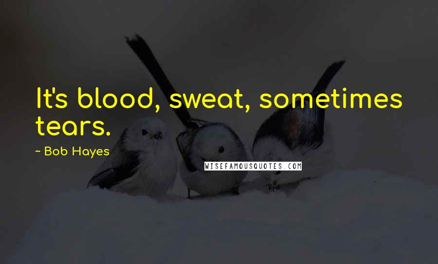 Bob Hayes Quotes: It's blood, sweat, sometimes tears.