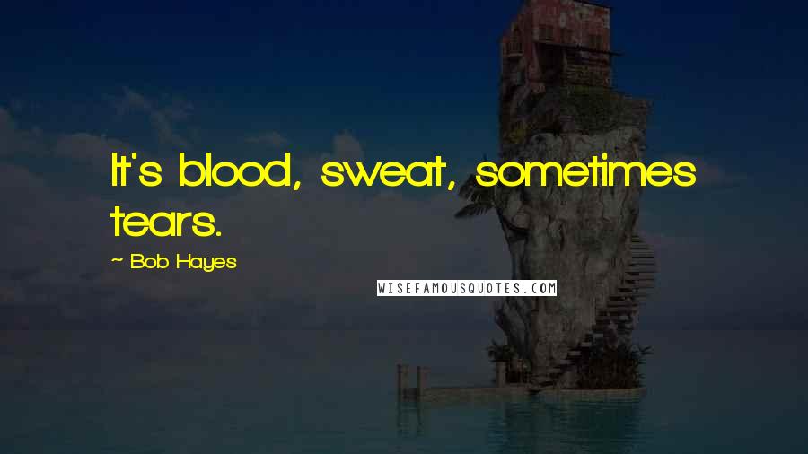 Bob Hayes Quotes: It's blood, sweat, sometimes tears.