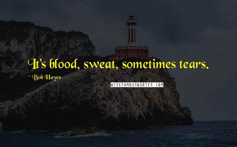 Bob Hayes Quotes: It's blood, sweat, sometimes tears.