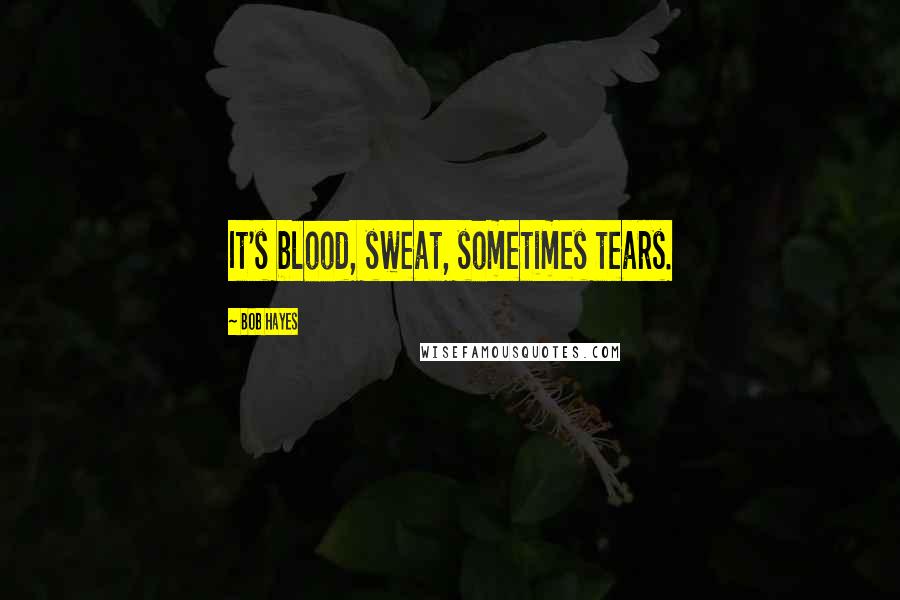 Bob Hayes Quotes: It's blood, sweat, sometimes tears.