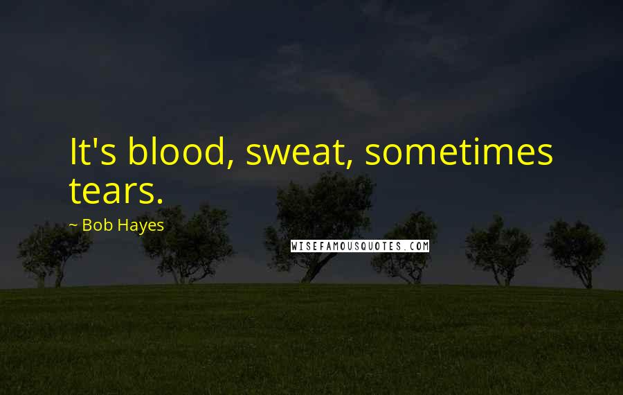 Bob Hayes Quotes: It's blood, sweat, sometimes tears.