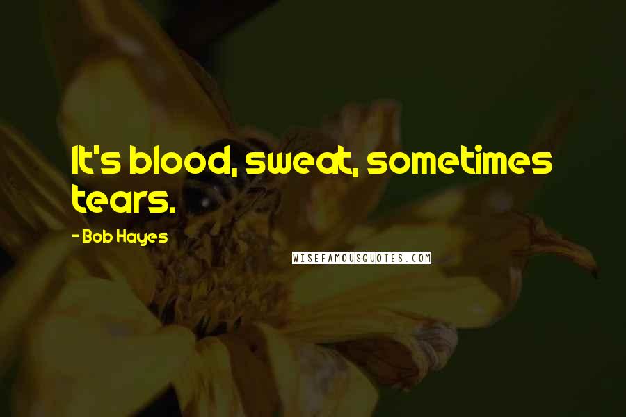 Bob Hayes Quotes: It's blood, sweat, sometimes tears.