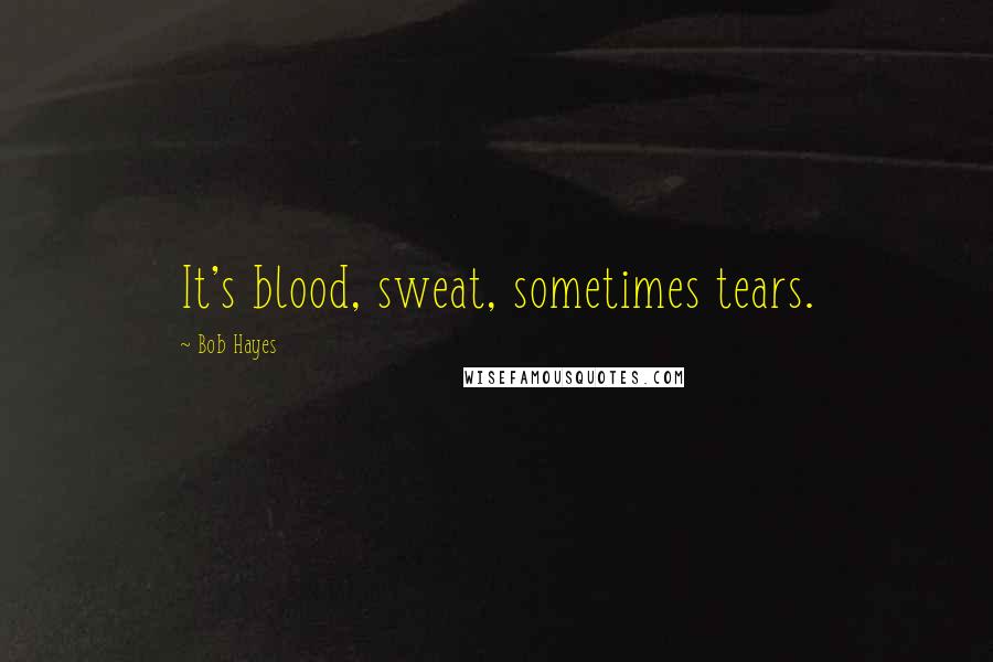 Bob Hayes Quotes: It's blood, sweat, sometimes tears.