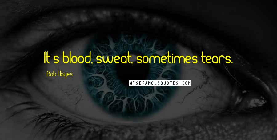 Bob Hayes Quotes: It's blood, sweat, sometimes tears.