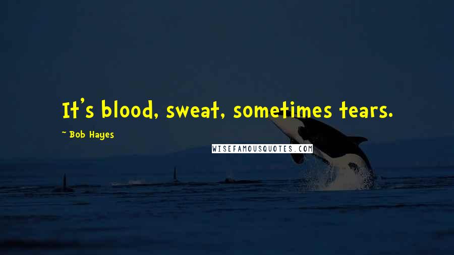Bob Hayes Quotes: It's blood, sweat, sometimes tears.