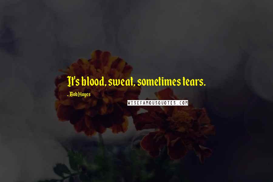 Bob Hayes Quotes: It's blood, sweat, sometimes tears.