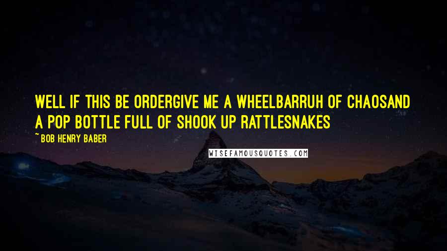 Bob Henry Baber Quotes: Well if this be ordergive me a wheelbarruh of chaosand a pop bottle full of shook up rattlesnakes