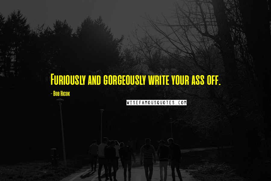 Bob Hicok Quotes: Furiously and gorgeously write your ass off.