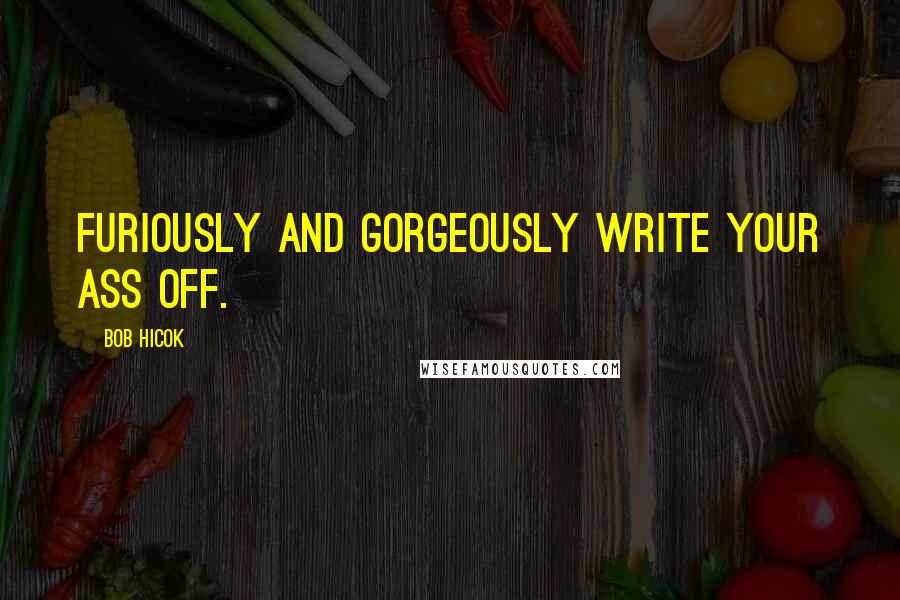 Bob Hicok Quotes: Furiously and gorgeously write your ass off.