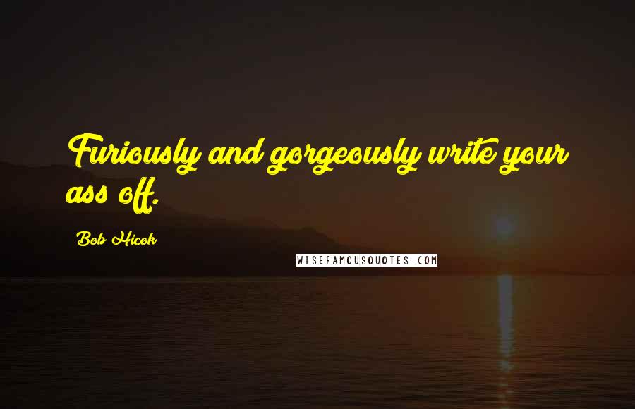 Bob Hicok Quotes: Furiously and gorgeously write your ass off.